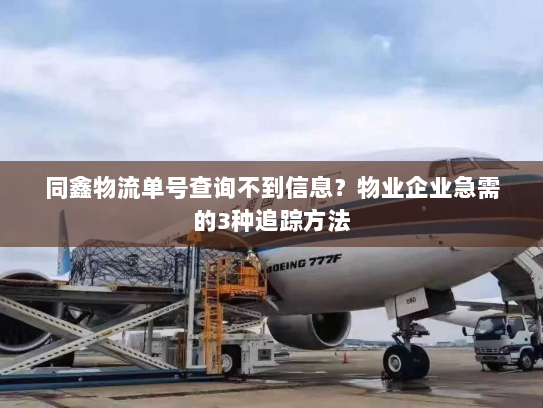 同鑫物流单号查询不到信息?物业企业急需的3种追踪方法 同鑫物流单号查询不到信息?物业企业急需的3种追踪方法