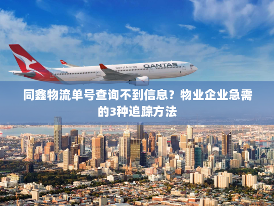 同鑫物流单号查询不到信息?物业企业急需的3种追踪方法 同鑫物流单号查询不到信息?物业企业急需的3种追踪方法