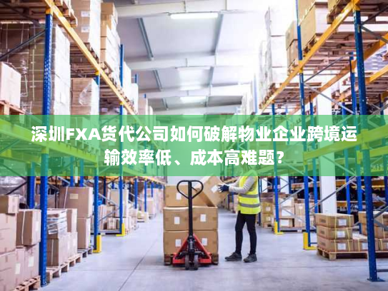 深圳FXA货代公司如何破解物业企业跨境运输效率低、成本高难题？