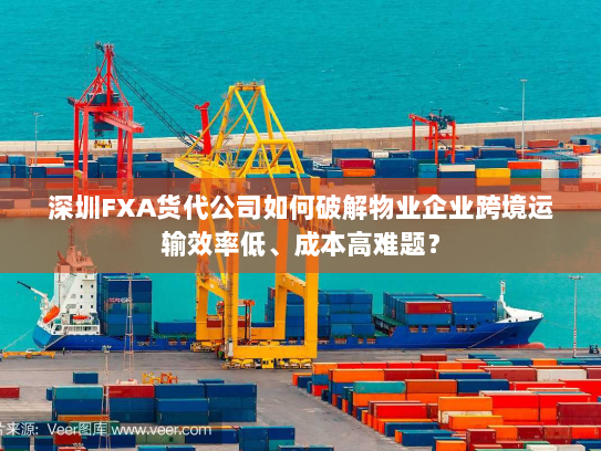 深圳FXA货代公司如何破解物业企业跨境运输效率低、成本高难题？