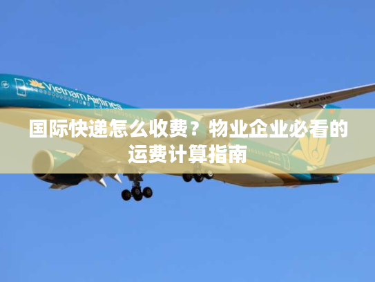 国际快递怎么收费？物业企业必看的运费计算指南