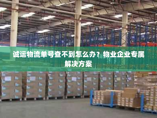 诚运物流单号查不到怎么办?物业企业专属解决方案 诚运物流单号查不到怎么办?物业企业专属解决方案