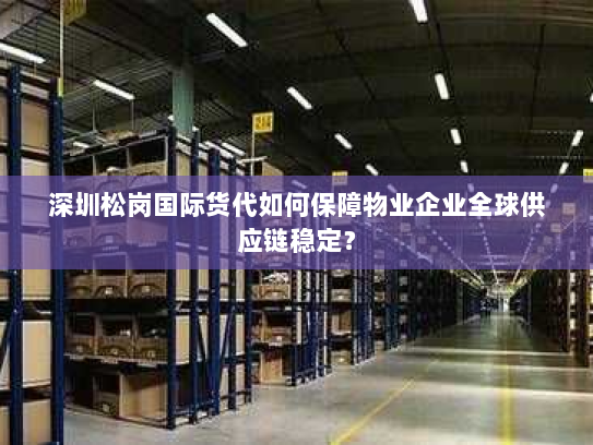 深圳松岗国际货代如何保障物业企业全球供应链稳定? 深圳松岗国际货代如何保障物业企业全球供应链稳定?