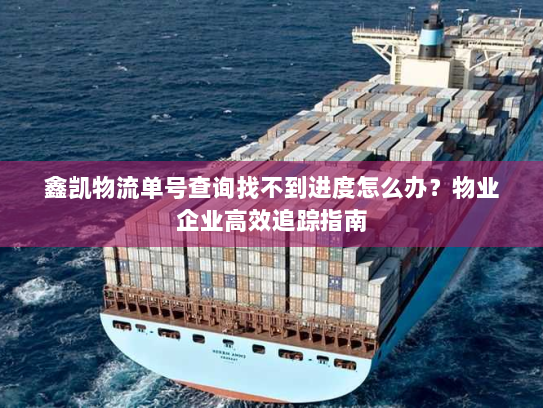 鑫凯物流单号查询找不到进度怎么办?物业企业高效追踪指南 鑫凯物流单号查询找不到进度怎么办?物业企业高效追踪指南