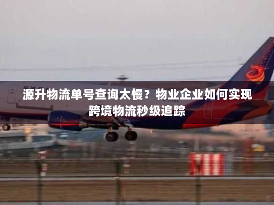 源升物流单号查询太慢？物业企业如何实现跨境物流秒级追踪