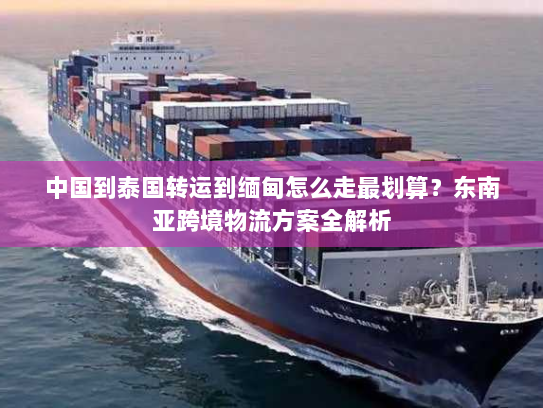 中国到泰国转运到缅甸怎么走最划算？东南亚跨境物流方案全解析