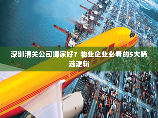 深圳清关公司哪家好?物业企业必看的5大筛选逻辑 深圳清关公司哪家好?物业企业必看的5大筛选逻辑