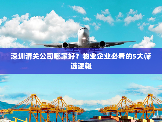 深圳清关公司哪家好?物业企业必看的5大筛选逻辑 深圳清关公司哪家好?物业企业必看的5大筛选逻辑