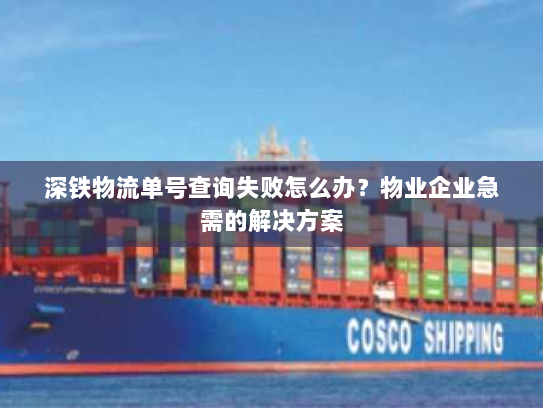 深铁物流单号查询失败怎么办?物业企业急需的解决方案 深铁物流单号查询失败怎么办?物业企业急需的解决方案