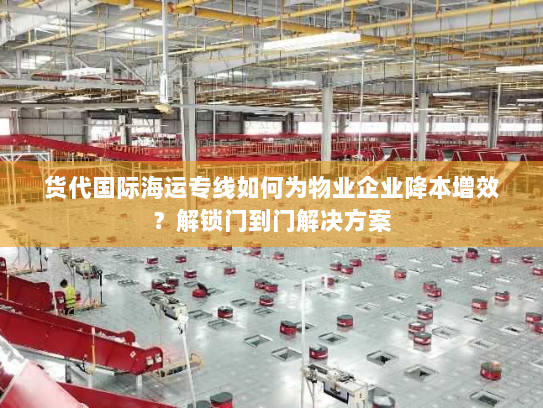 货代国际海运专线如何为物业企业降本增效?解锁门到门解决方案 货代国际海运专线如何为物业企业降本增效?解锁门到门解决方案