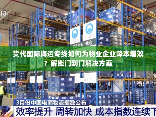 货代国际海运专线如何为物业企业降本增效?解锁门到门解决方案 货代国际海运专线如何为物业企业降本增效?解锁门到门解决方案