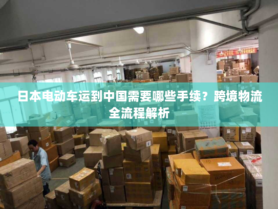 日本电动车运到中国需要哪些手续？跨境物流全流程解析
