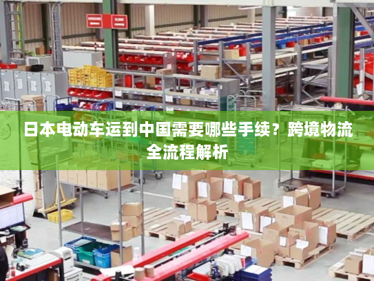 日本电动车运到中国需要哪些手续？跨境物流全流程解析
