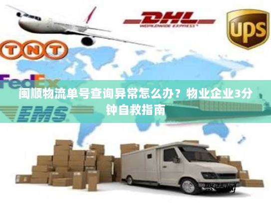 闽顺物流单号查询异常怎么办?物业企业3分钟自救指南 闽顺物流单号查询异常怎么办?物业企业3分钟自救指南