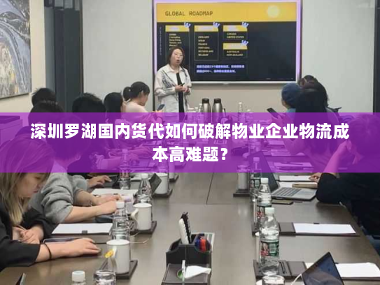深圳罗湖国内货代如何破解物业企业物流成本高难题？