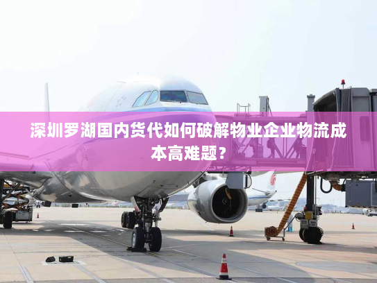 深圳罗湖国内货代如何破解物业企业物流成本高难题? 深圳罗湖国内货代如何破解物业企业物流成本高难题?