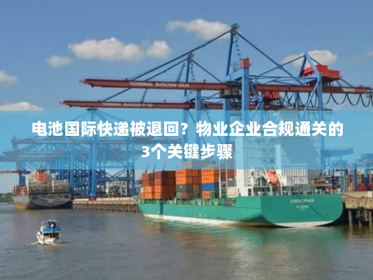 电池国际快递被退回?物业企业合规通关的3个关键步骤 电池国际快递被退回?物业企业合规通关的3个关键步骤