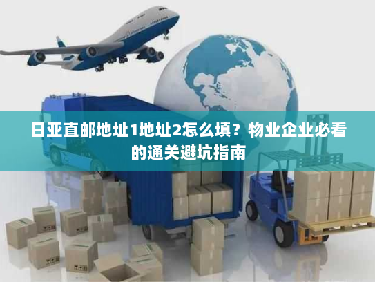 日亚直邮地址1地址2怎么填？物业企业必看的通关避坑指南