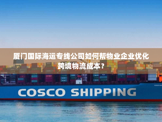 厦门国际海运专线公司如何帮物业企业优化跨境物流成本? 厦门国际海运专线公司如何帮物业企业优化跨境物流成本?