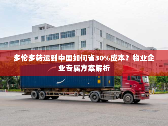 多伦多转运到中国如何省30%成本?物业企业专属方案解析 多伦多转运到中国如何省30%成本?物业企业专属方案解析