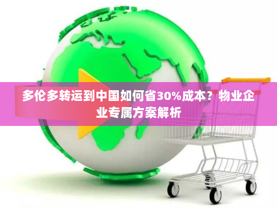 多伦多转运到中国如何省30%成本?物业企业专属方案解析 多伦多转运到中国如何省30%成本?物业企业专属方案解析