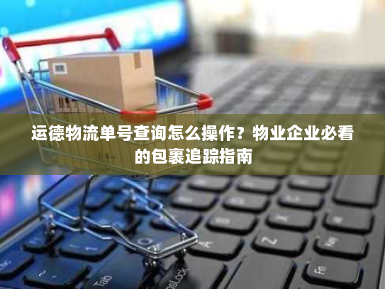 运德物流单号查询怎么操作?物业企业必看的包裹追踪指南 运德物流单号查询怎么操作?物业企业必看的包裹追踪指南