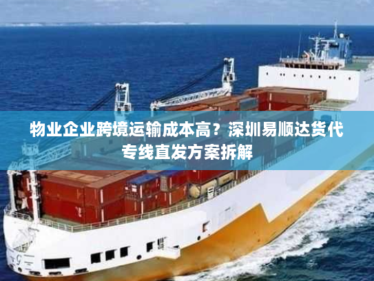物业企业跨境运输成本高？深圳易顺达货代专线直发方案拆解