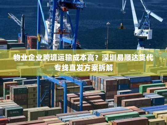 物业企业跨境运输成本高？深圳易顺达货代专线直发方案拆解