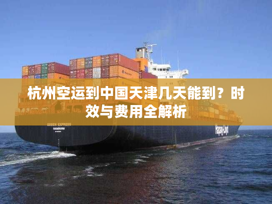 杭州空运到中国天津几天能到？时效与费用全解析