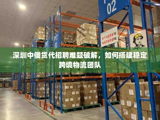 深圳中俄货代招聘难题破解,如何搭建稳定跨境物流团队 深圳中俄货代招聘难题破解,如何搭建稳定跨境物流团队