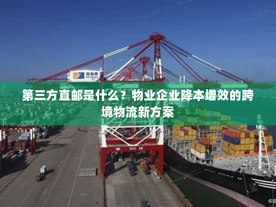 第三方直邮是什么?物业企业降本增效的跨境物流新方案 第三方直邮是什么?物业企业降本增效的跨境物流新方案