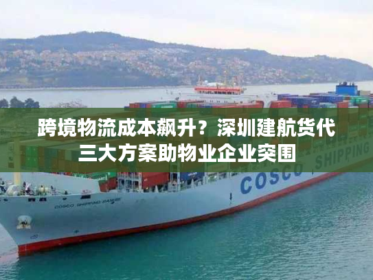 跨境物流成本飙升？深圳建航货代三大方案助物业企业突围