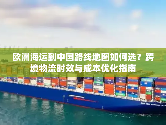 欧洲海运到中国路线地图如何选？跨境物流时效与成本优化指南