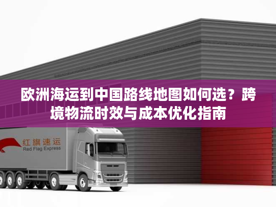 欧洲海运到中国路线地图如何选？跨境物流时效与成本优化指南