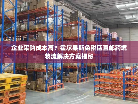 企业采购成本高?霍尔果斯免税店直邮跨境物流解决方案揭秘 企业采购成本高?霍尔果斯免税店直邮跨境物流解决方案揭秘