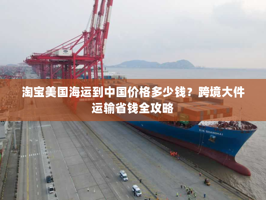 淘宝美国海运到中国价格多少钱？跨境大件运输省钱全攻略
