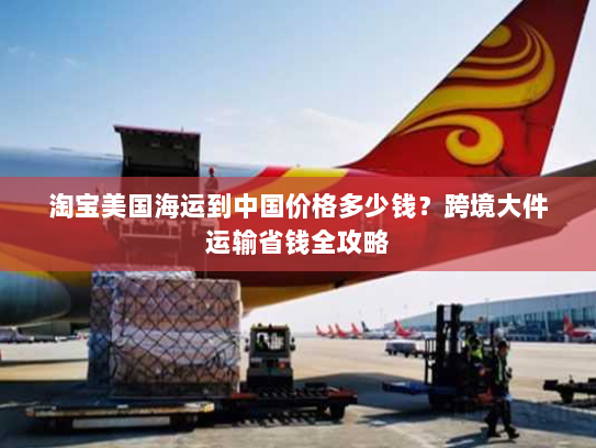 淘宝美国海运到中国价格多少钱？跨境大件运输省钱全攻略