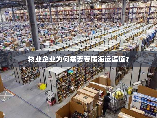 物业企业为何需要专属海运渠道? 物业企业为何需要专属海运渠道?