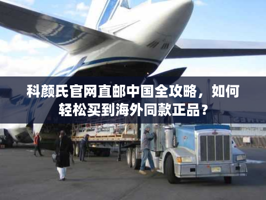 科颜氏官网直邮中国全攻略，如何轻松买到海外同款正品？
