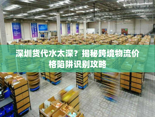 深圳货代水太深？揭秘跨境物流价格陷阱识别攻略