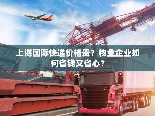 上海国际快递价格贵？物业企业如何省钱又省心？