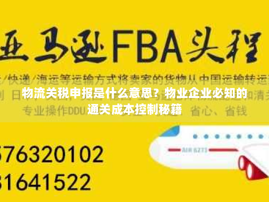 物流关税申报是什么意思?物业企业必知的通关成本控制秘籍 物流关税申报是什么意思?物业企业必知的通关成本控制秘籍