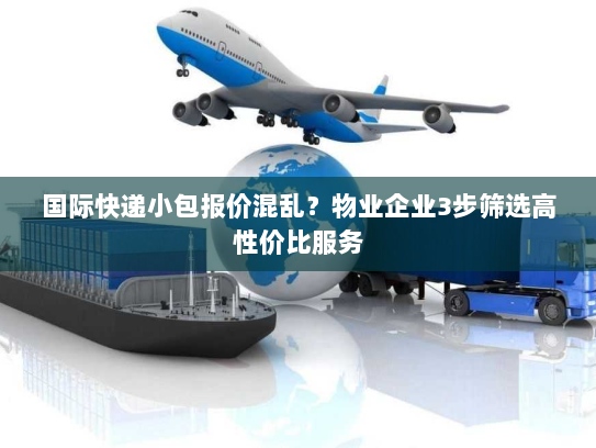 国际快递小包报价混乱？物业企业3步筛选高性价比服务