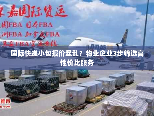 国际快递小包报价混乱？物业企业3步筛选高性价比服务