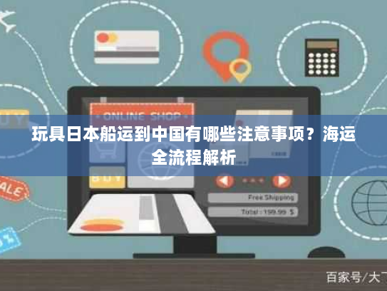玩具日本船运到中国有哪些注意事项?海运全流程解析 玩具日本船运到中国有哪些注意事项?海运全流程解析