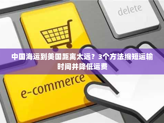中国海运到美国距离太远?3个方法缩短运输时间并降低运费 中国海运到美国距离太远?3个方法缩短运输时间并降低运费