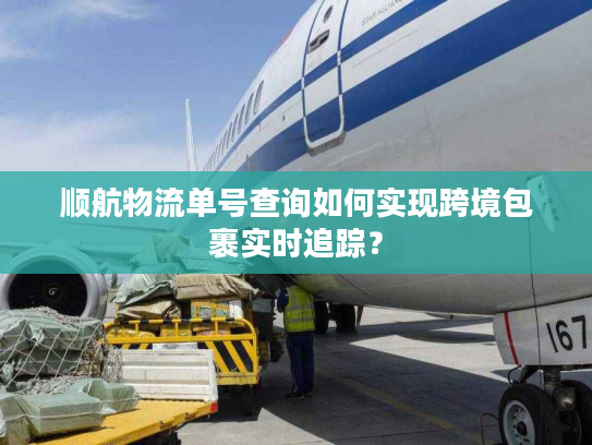 顺航物流单号查询如何实现跨境包裹实时追踪? 顺航物流单号查询如何实现跨境包裹实时追踪?