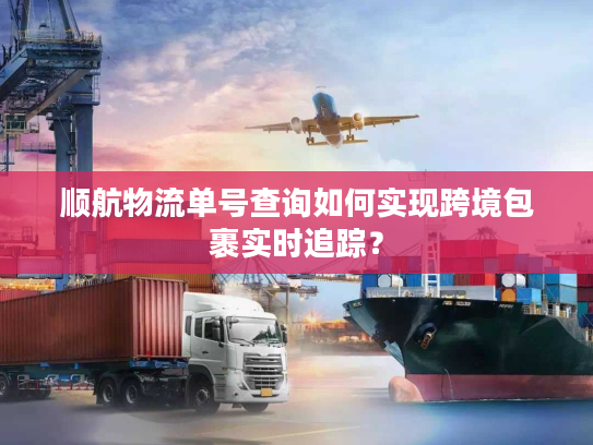 顺航物流单号查询如何实现跨境包裹实时追踪？