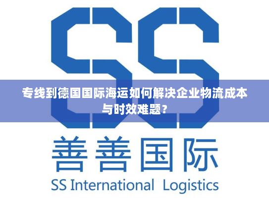 专线到德国国际海运如何解决企业物流成本与时效难题? 专线到德国国际海运如何解决企业物流成本与时效难题?