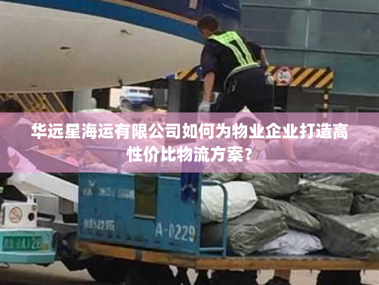 华远星海运有限公司如何为物业企业打造高性价比物流方案? 华远星海运有限公司如何为物业企业打造高性价比物流方案?